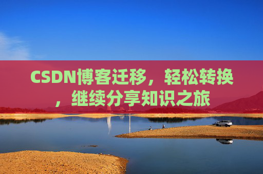 CSDN博客迁移，轻松转换，继续分享知识之旅